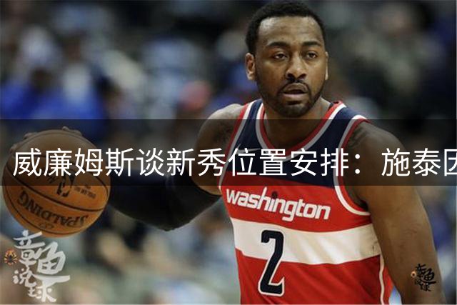 威廉姆斯谈新秀位置安排：施泰因巴赫胜任多位置